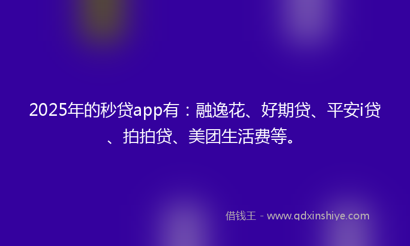 2025年的秒贷app有：融逸花、好期贷、平安i贷、拍拍贷、美团生活费等。
