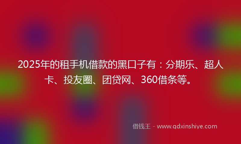 2025年的租手机借款的黑口子有：分期乐、超人卡、投友圈、团贷网、360借条等。