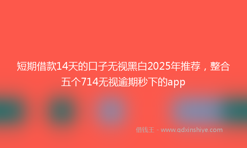 短期借款14天的口子无视黑白2025年推荐，整合五个714无视逾期秒下的app