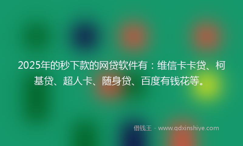 2025年的秒下款的网贷软件有：维信卡卡贷、柯基贷、超人卡、随身贷、百度有钱花等。