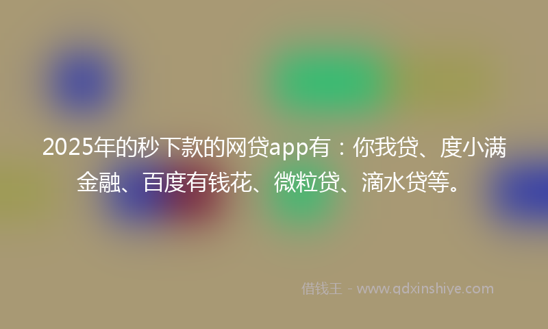 2025年的秒下款的网贷app有：你我贷、度小满金融、百度有钱花、微粒贷、滴水贷等。