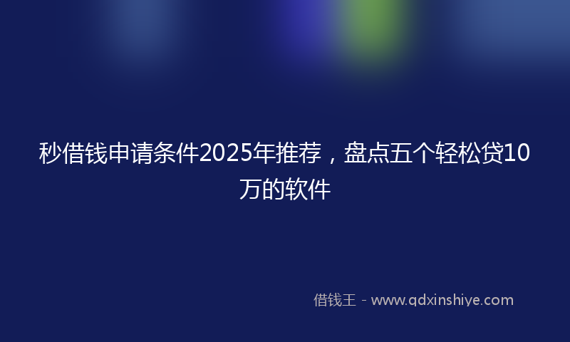 秒借钱申请条件2025年推荐，盘点五个轻松贷10万的软件