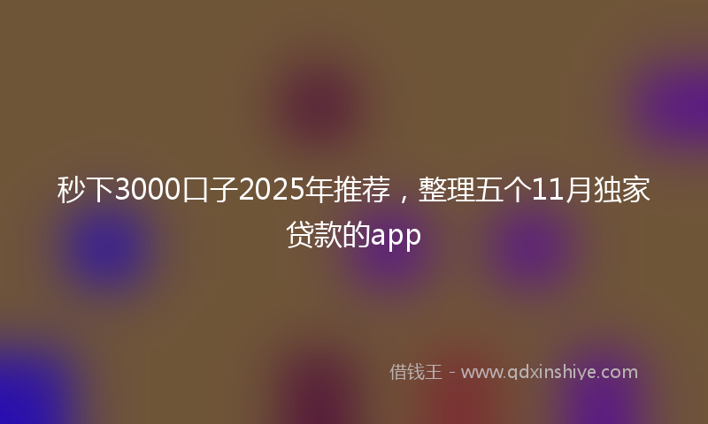 秒下3000口子2025年推荐，整理五个11月独家贷款的app