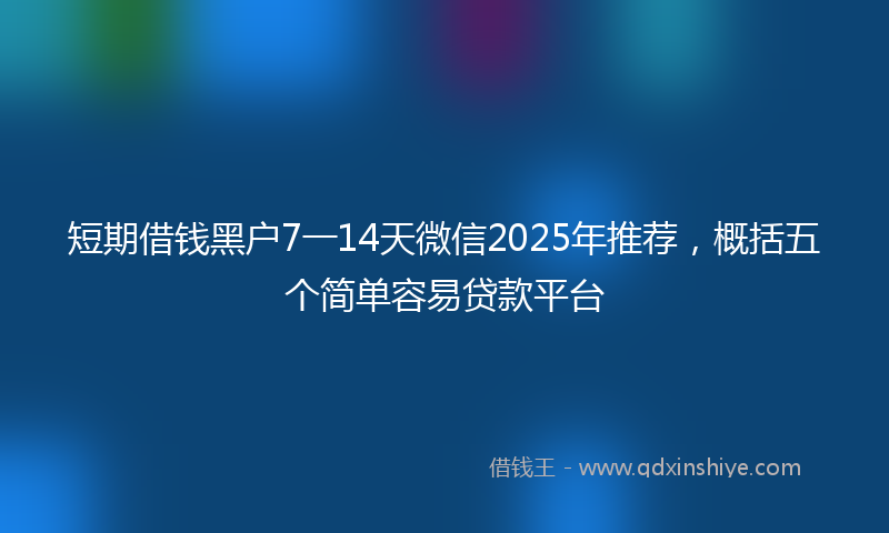 短期借钱黑户7一14天微信2025年推荐，概括五个简单容易贷款平台