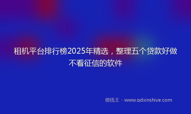 租机平台排行榜2025年精选，整理五个贷款好做不看征信的软件