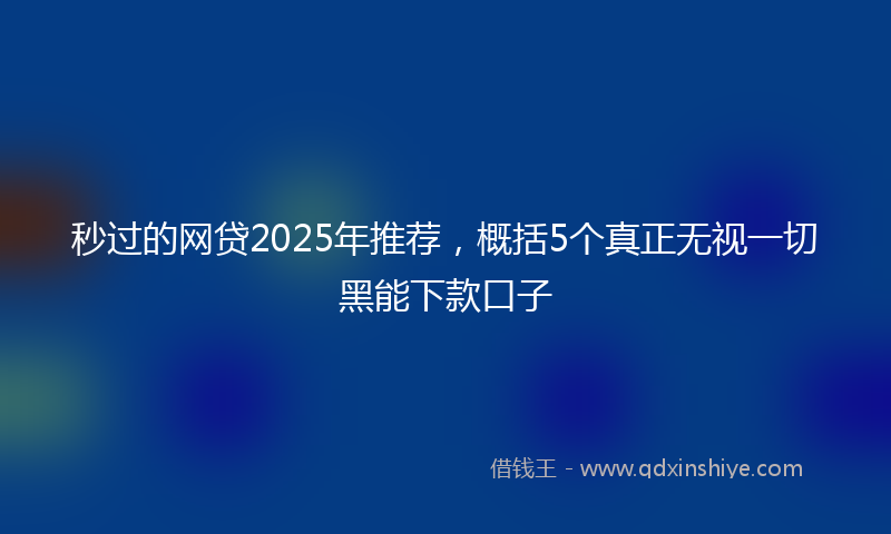 秒过的网贷2025年推荐，概括5个真正无视一切黑能下款口子
