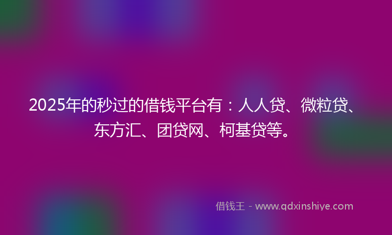 2025年的秒过的借钱平台有：人人贷、微粒贷、东方汇、团贷网、柯基贷等。