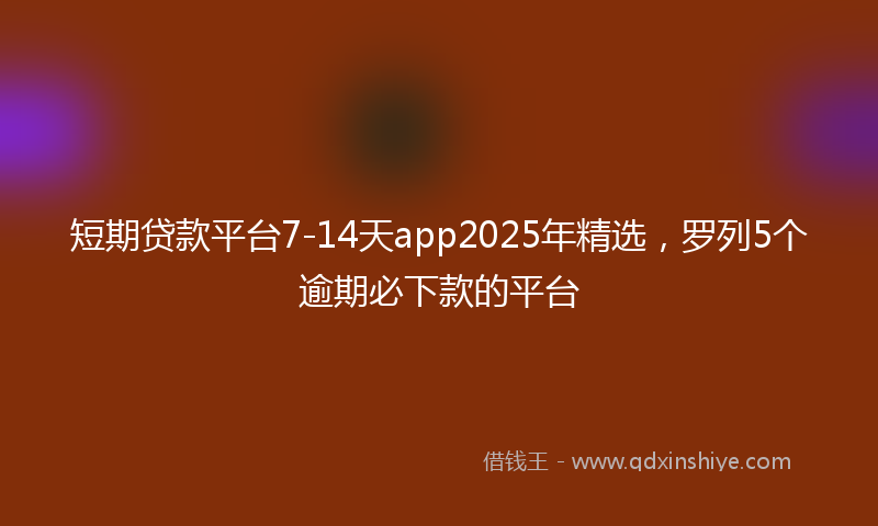 短期贷款平台7-14天app2025年精选，罗列5个逾期必下款的平台