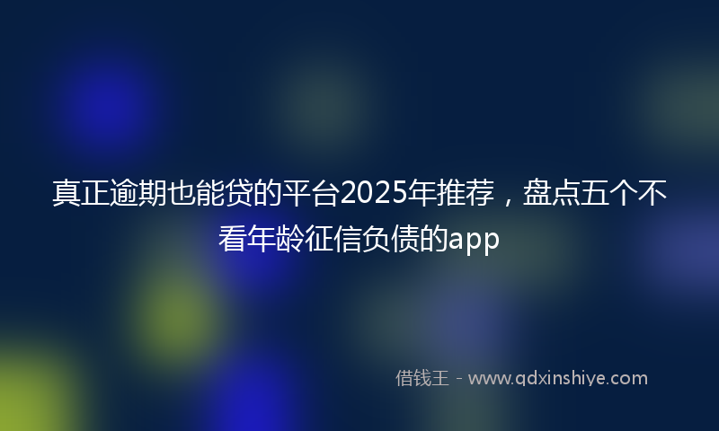 真正逾期也能贷的平台2025年推荐，盘点五个不看年龄征信负债的app