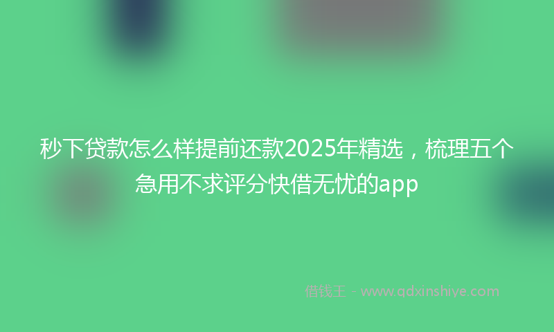 秒下贷款怎么样提前还款2025年精选，梳理五个急用不求评分快借无忧的app