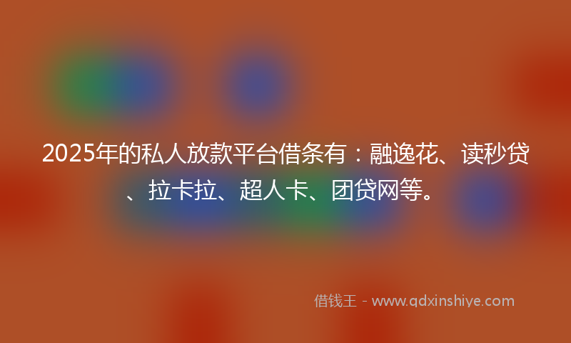 2025年的私人放款平台借条有:融逸花、读秒贷、拉卡拉、超人卡、团贷网等。