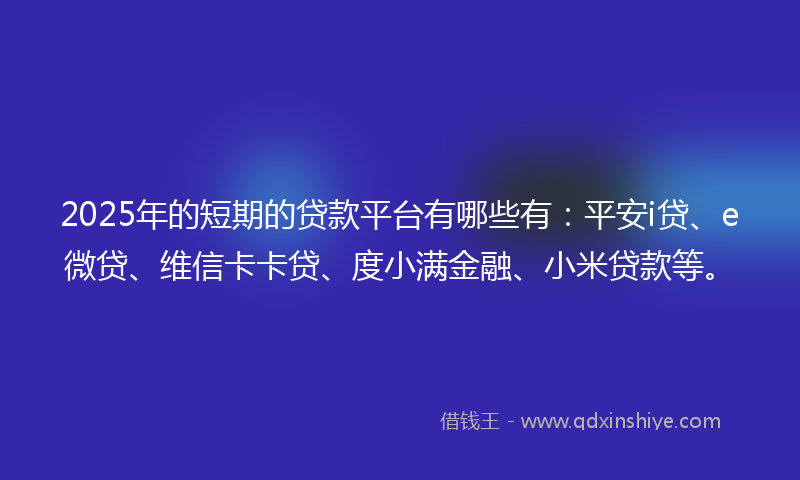 2025年的短期的贷款平台有哪些有：平安i贷、e微贷、维信卡卡贷、度小满金融、小米贷款等。