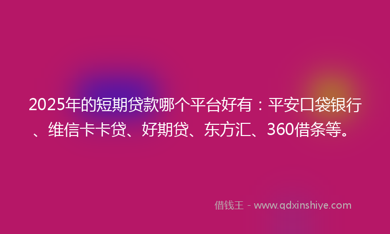 2025年的短期贷款哪个平台好有：平安口袋银行、维信卡卡贷、好期贷、东方汇、360借条等。