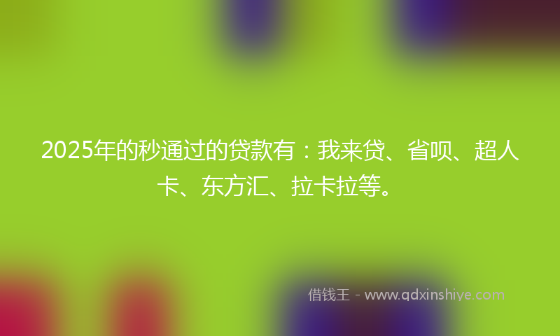 2025年的秒通过的贷款有：我来贷、省呗、超人卡、东方汇、拉卡拉等。