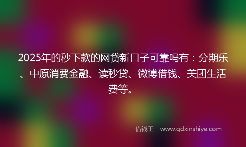 2025年的秒下款的网贷新口子可靠吗有：分期乐、中原消费金融、读秒贷、微博借钱、美团生活费等。
