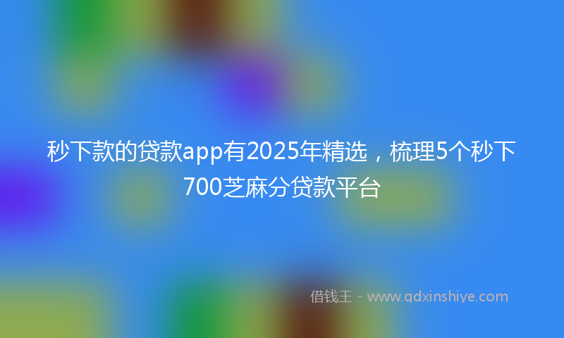 秒下款的贷款app有2025年精选，梳理5个秒下700芝麻分贷款平台