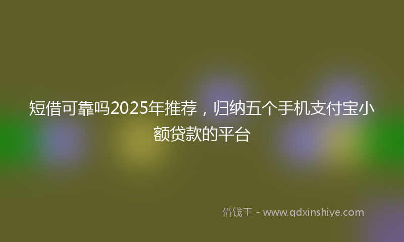 短借可靠吗2025年推荐，归纳五个手机支付宝小额贷款的平台