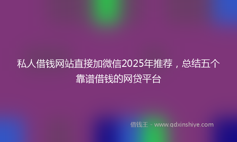 私人借钱网站直接加微信2025年推荐,总结五个靠谱借钱的网贷平台