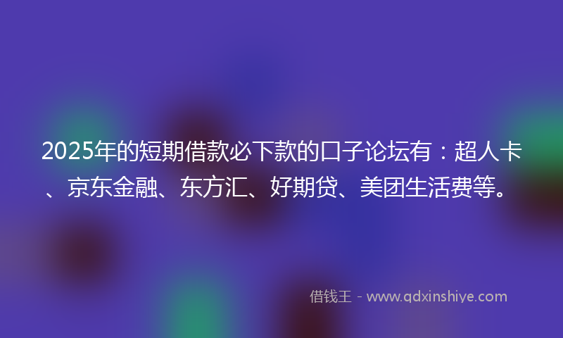 2025年的短期借款必下款的口子论坛有：超人卡、京东金融、东方汇、好期贷、美团生活费等。