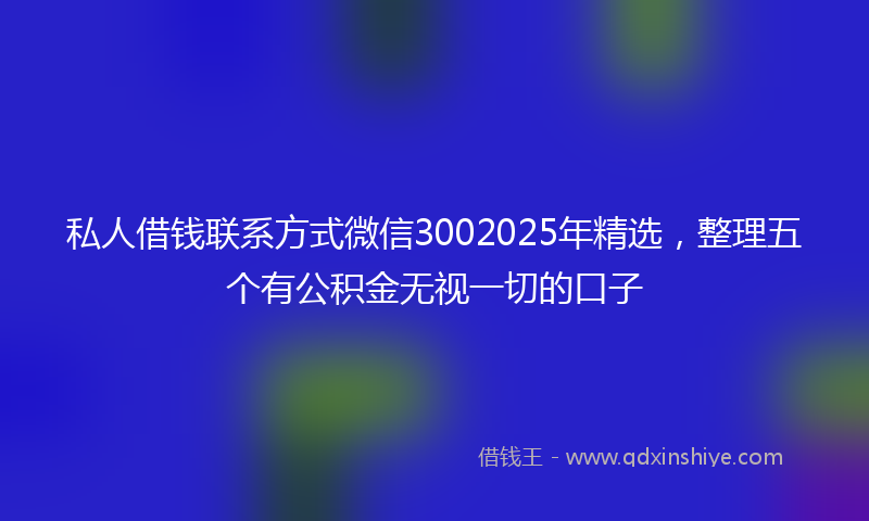 私人借钱联系方式微信3002025年精选，整理五个有公积金无视一切的口子