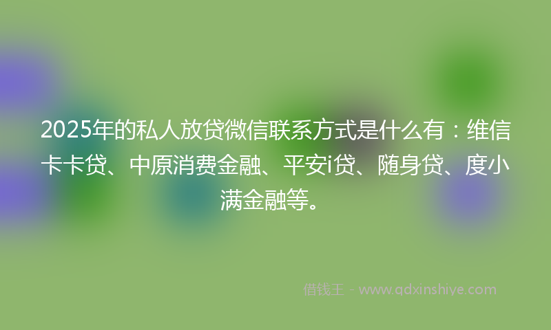 2025年的私人放贷微信联系方式是什么有：维信卡卡贷、中原消费金融、平安i贷、随身贷、度小满金融等。