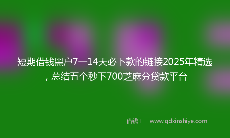 短期借钱黑户7一14天必下款的链接2025年精选，总结五个秒下700芝麻分贷款平台