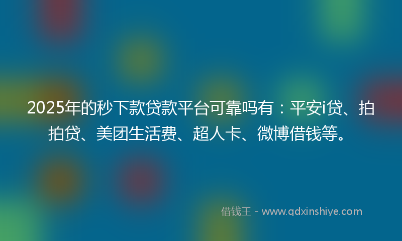 2025年的秒下款贷款平台可靠吗有：平安i贷、拍拍贷、美团生活费、超人卡、微博借钱等。