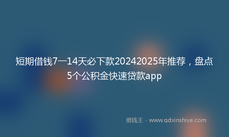 短期借钱7一14天必下款20242025年推荐，盘点5个公积金快速贷款app