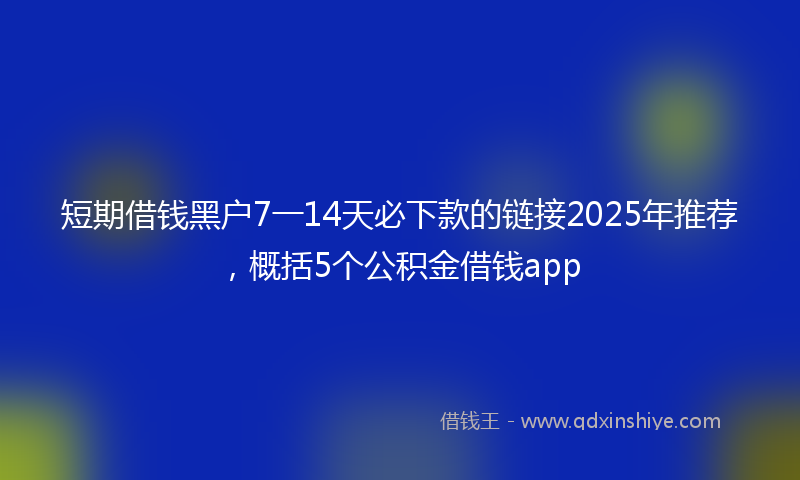 短期借钱黑户7一14天必下款的链接2025年推荐，概括5个公积金借钱app