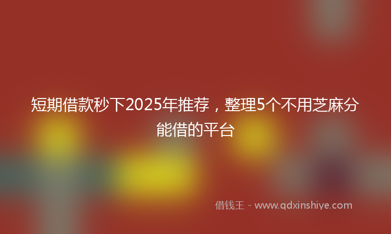 短期借款秒下2025年推荐，整理5个不用芝麻分能借的平台