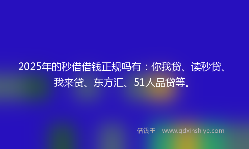 2025年的秒借借钱正规吗有：你我贷、读秒贷、我来贷、东方汇、51人品贷等。