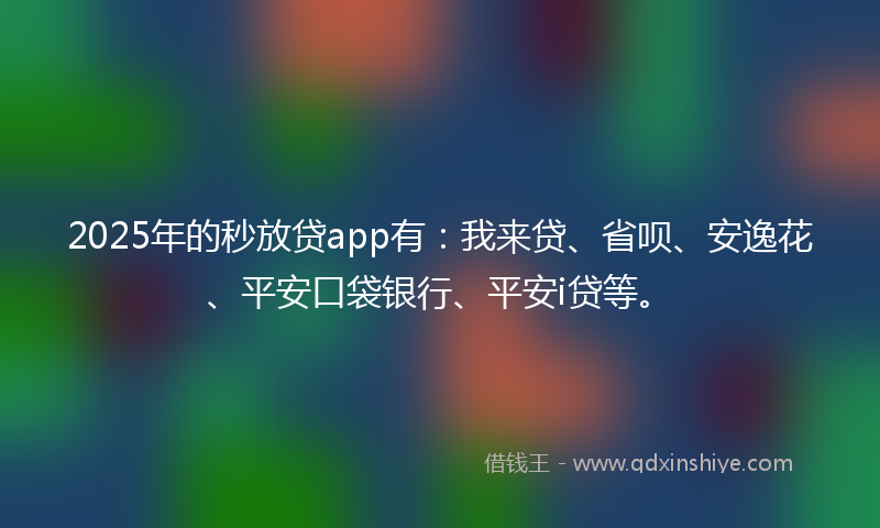 2025年的秒放贷app有：我来贷、省呗、安逸花、平安口袋银行、平安i贷等。