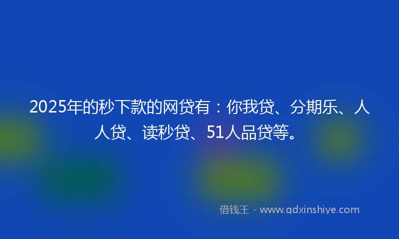 2025年的秒下款的网贷有：你我贷、分期乐、人人贷、读秒贷、51人品贷等。