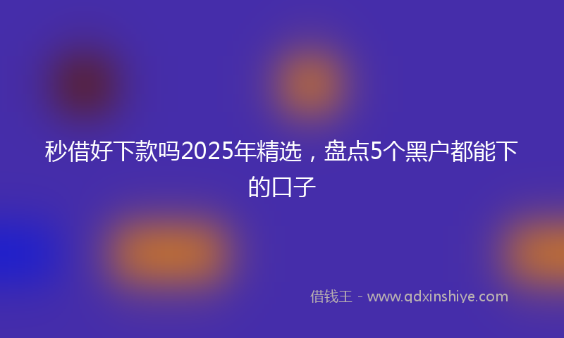 秒借好下款吗2025年精选，盘点5个黑户都能下的口子