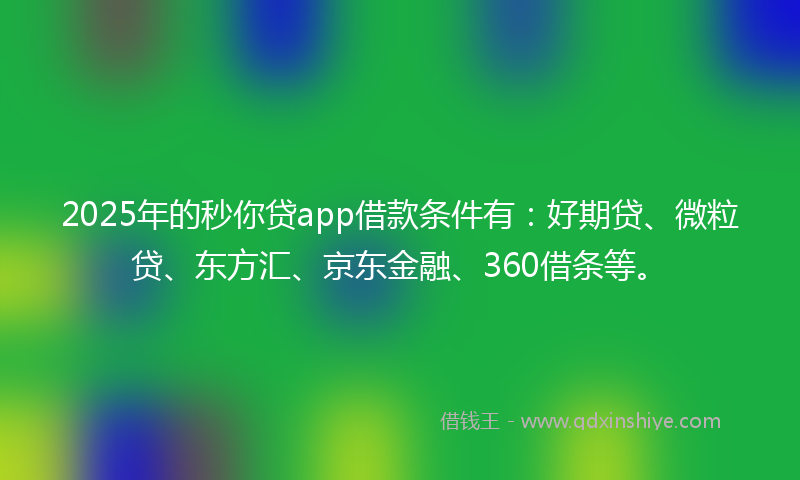 2025年的秒你贷app借款条件有：好期贷、微粒贷、东方汇、京东金融、360借条等。