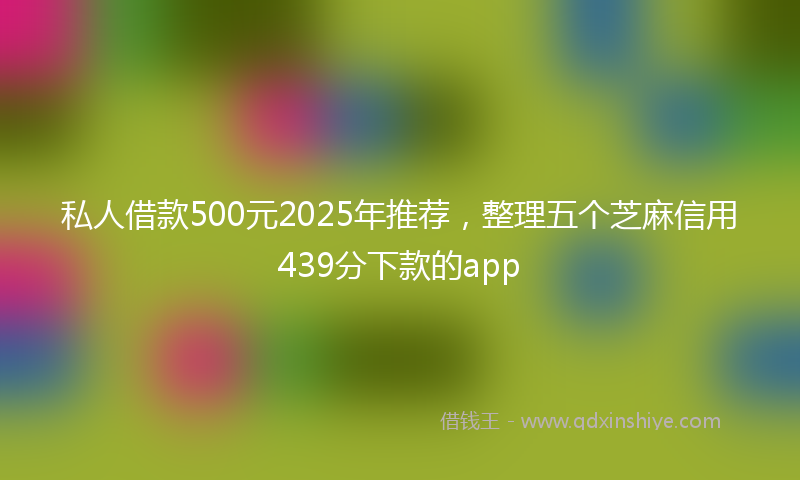 私人借款500元2025年推荐，整理五个芝麻信用439分下款的app