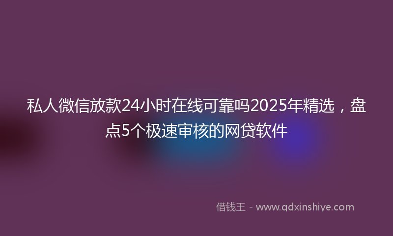 私人微信放款24小时在线可靠吗2025年精选，盘点5个极速审核的网贷软件