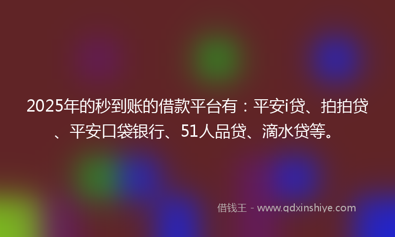 2025年的秒到账的借款平台有：平安i贷、拍拍贷、平安口袋银行、51人品贷、滴水贷等。