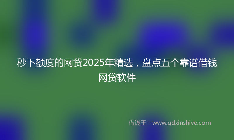 秒下额度的网贷2025年精选，盘点五个靠谱借钱网贷软件