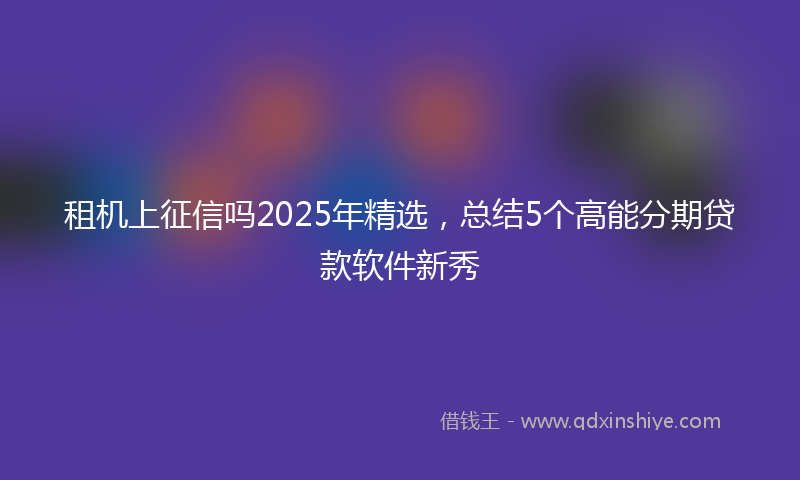 租机上征信吗2025年精选，总结5个高能分期贷款软件新秀