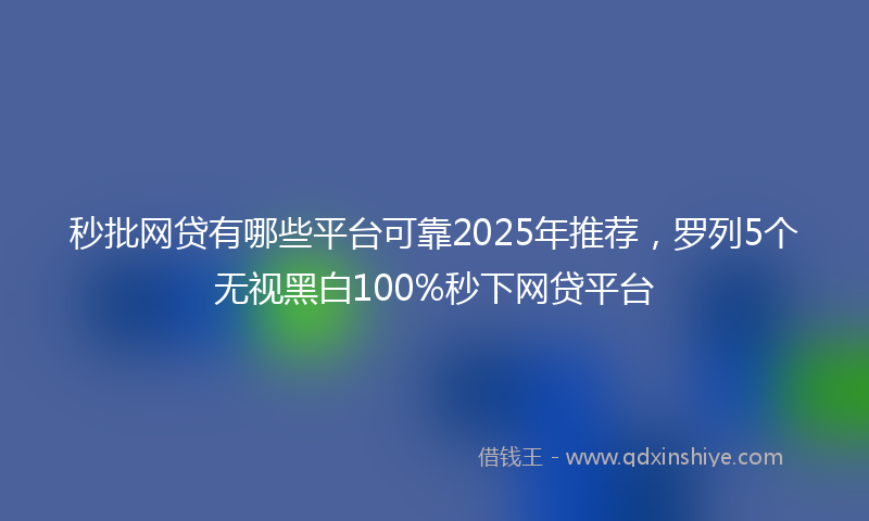 秒批网贷有哪些平台可靠2025年推荐，罗列5个无视黑白100%秒下网贷平台
