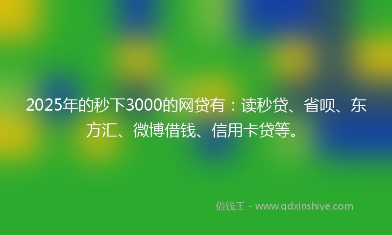 2025年的秒下3000的网贷有：读秒贷、省呗、东方汇、微博借钱、信用卡贷等。