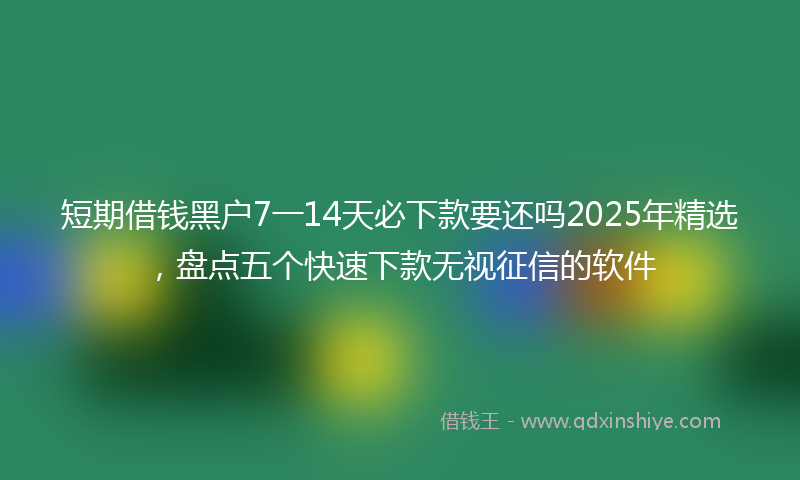 短期借钱黑户7一14天必下款要还吗2025年精选，盘点五个快速下款无视征信的软件