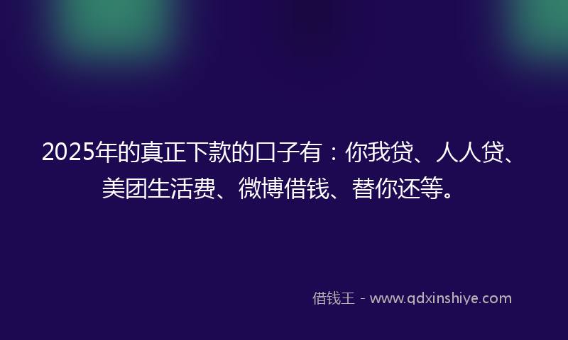 2025年的真正下款的口子有:你我贷、人人贷、美团生活费、微博借钱、替你还等。