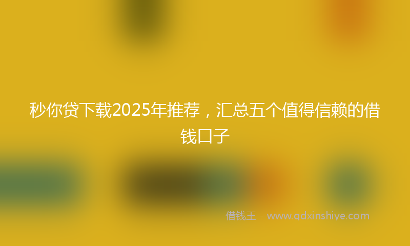 秒你贷下载2025年推荐，汇总五个值得信赖的借钱口子