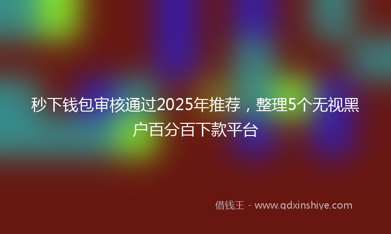 秒下钱包审核通过2025年推荐，整理5个无视黑户百分百下款平台