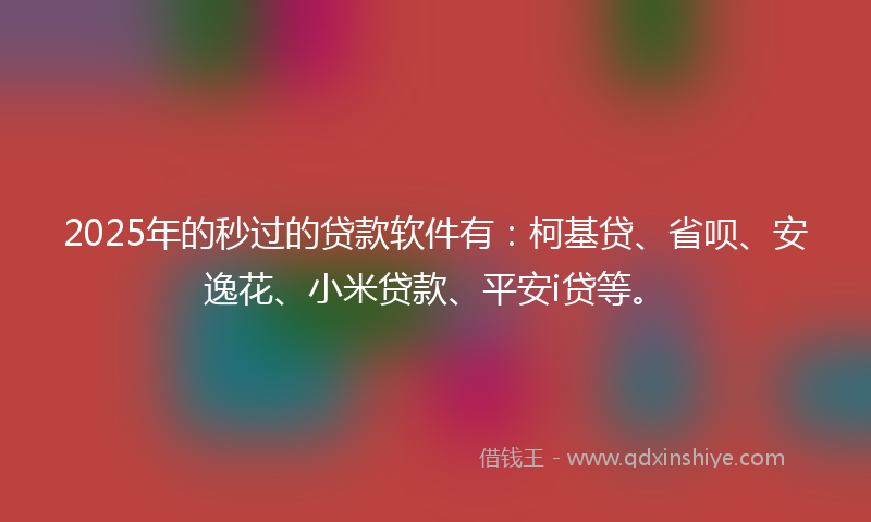 2025年的秒过的贷款软件有：柯基贷、省呗、安逸花、小米贷款、平安i贷等。