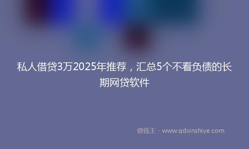 私人借贷3万2025年推荐，汇总5个不看负债的长期网贷软件