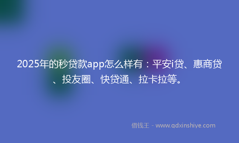 2025年的秒贷款app怎么样有：平安i贷、惠商贷、投友圈、快贷通、拉卡拉等。