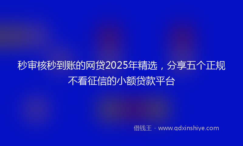 秒审核秒到账的网贷2025年精选，分享五个正规不看征信的小额贷款平台